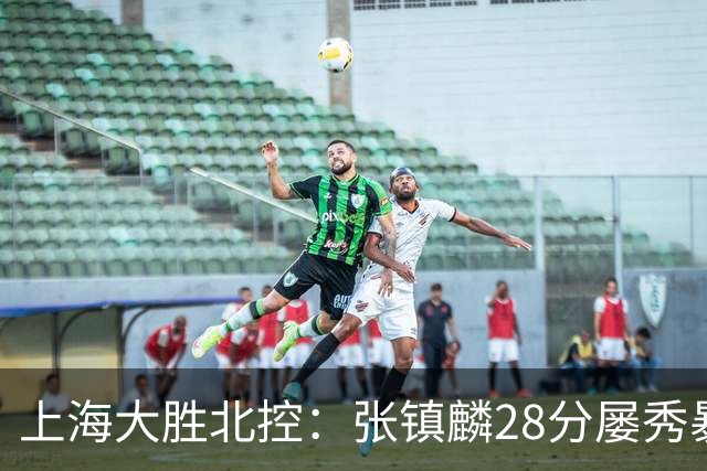 上海大胜北控：张镇麟28分屡秀暴扣 廖三宁34+5+4创生涯纪录